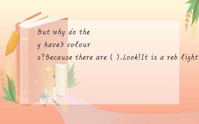 But why do they have3 colours?Because there are ( ).Look!It is a reb light .Let is ( 求你办我