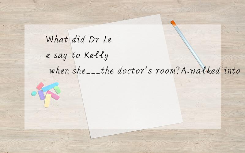 What did Dr Lee say to Kelly when she___the doctor's room?A.walked into B.walked in 选哪个?为什么