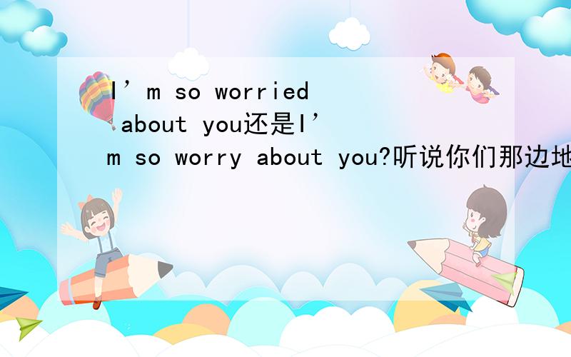 I’m so worried about you还是I’m so worry about you?听说你们那边地震了