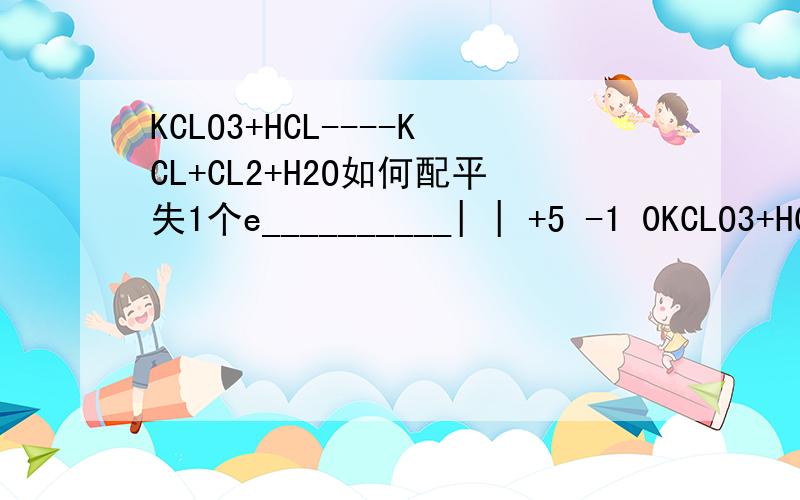 KCLO3+HCL----KCL+CL2+H2O如何配平失1个e__________| | +5 -1 0KCLO3+HCL----KCL+CL2+H2O|_______________|得5e根据化合价升降法HCl前面是5KCLO3前面是1为什么后面就配不平了呢?