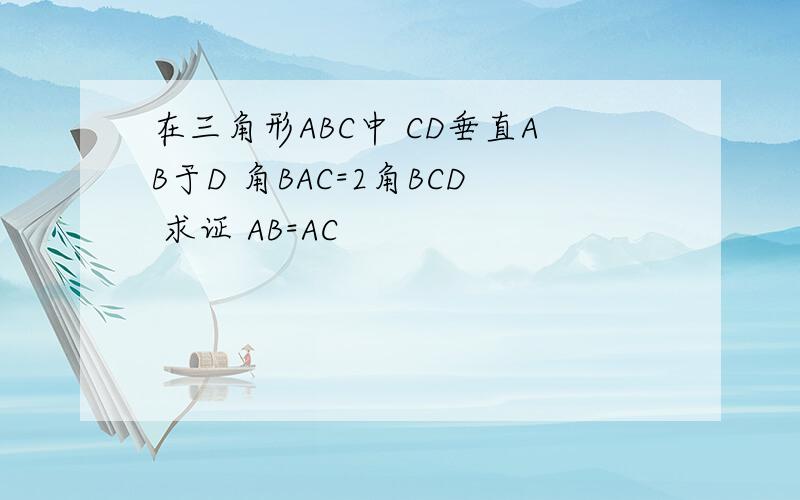在三角形ABC中 CD垂直AB于D 角BAC=2角BCD 求证 AB=AC