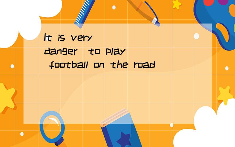 It is very___(danger)to play football on the road