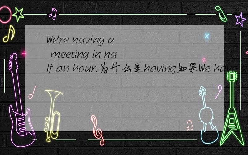 We're having a meeting in half an hour.为什么是having如果We have a meeting in half an hour可不可以