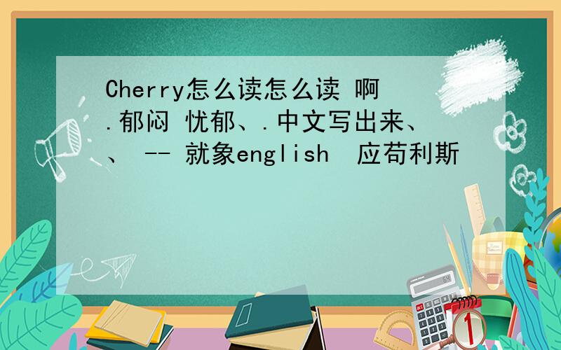 Cherry怎么读怎么读 啊.郁闷 忧郁、.中文写出来、、 -- 就象english  应苟利斯