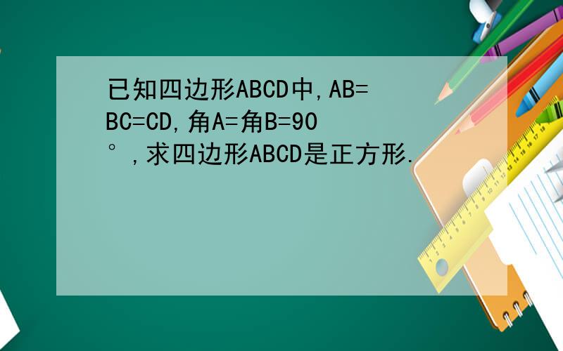 已知四边形ABCD中,AB=BC=CD,角A=角B=90°,求四边形ABCD是正方形.