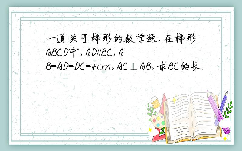 一道关于梯形的数学题,在梯形ABCD中,AD//BC,AB=AD=DC=4cm,AC⊥AB,求BC的长.