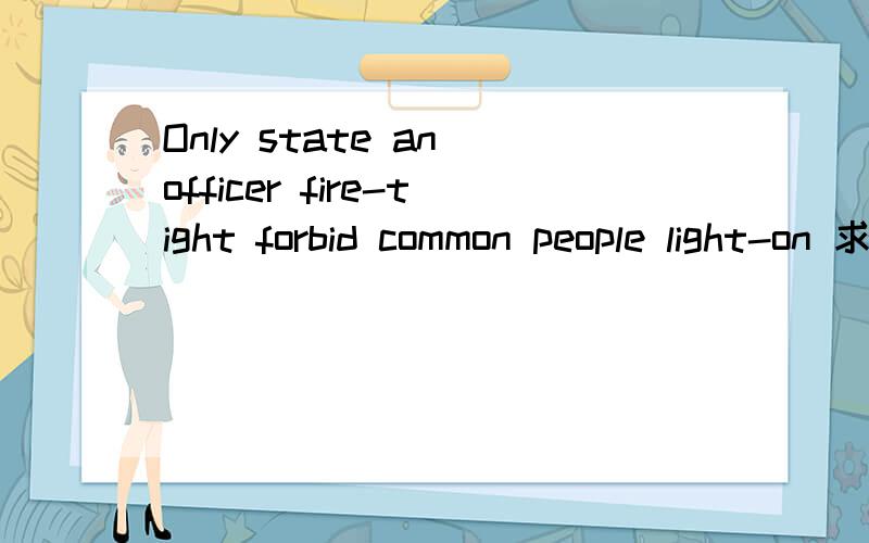 Only state an officer fire-tight forbid common people light-on 求高手翻译下下.