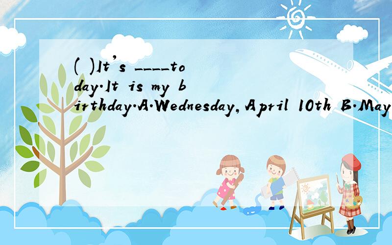 ( )It's ____today.It is my birthday.A.Wednesday,April 10th B.May,4th,Friday C.7th,September,SundayD.Monday,5th,May