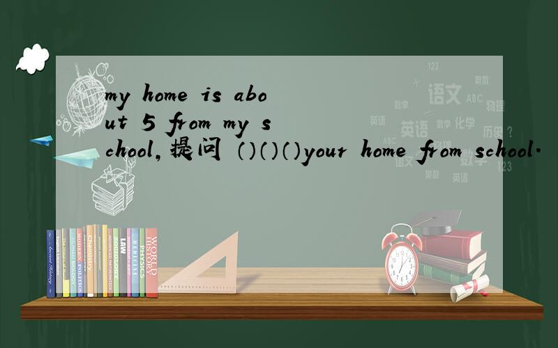 my home is about 5 from my school,提问 （）（）（）your home from school.