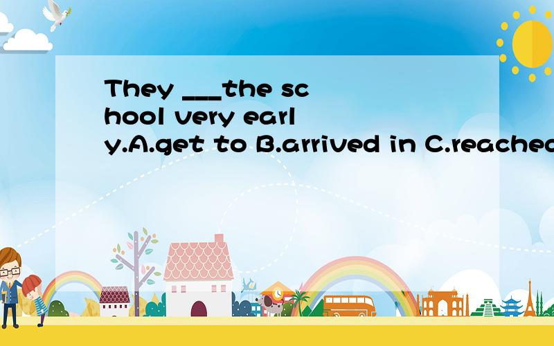 They ___the school very early.A.get to B.arrived in C.reached to D.arrived at