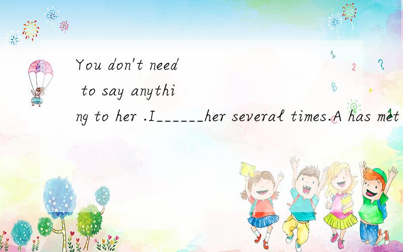You don't need to say anything to her .I______her several times.A has met B have met C met D meet