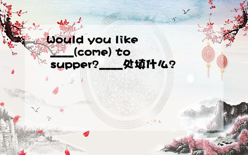Would you like ____(come) to supper?____处填什么?