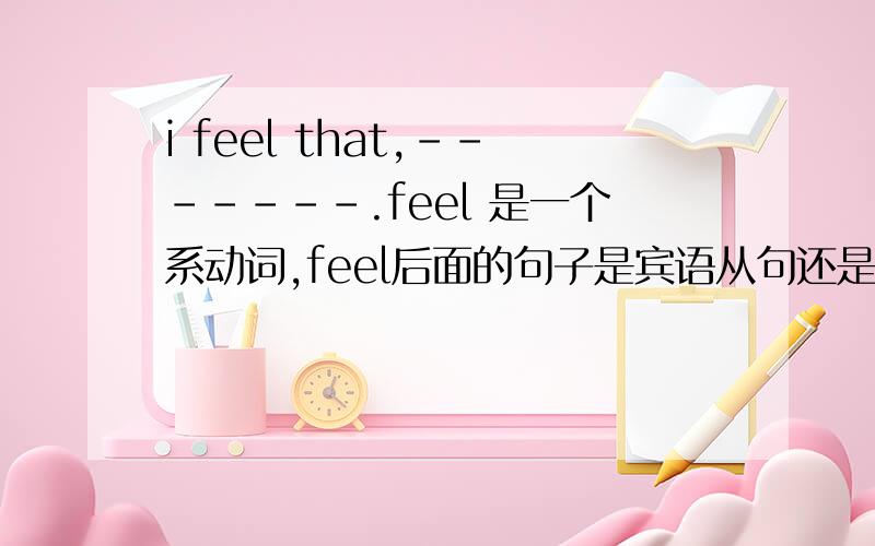 i feel that,-------.feel 是一个系动词,feel后面的句子是宾语从句还是表语从句