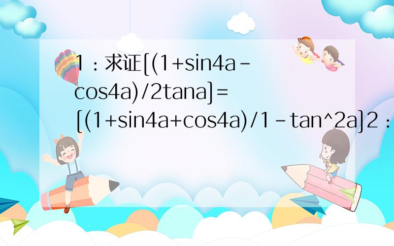 1：求证[(1+sin4a-cos4a)/2tana]=[(1+sin4a+cos4a)/1-tan^2a]2：已知cosa=1/7,cos(a-b)=13/14,且0＜b