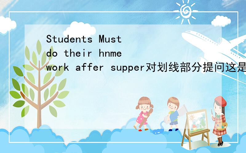 Students Must do their hnme work affer supper对划线部分提问这是划线部分do their hnme work