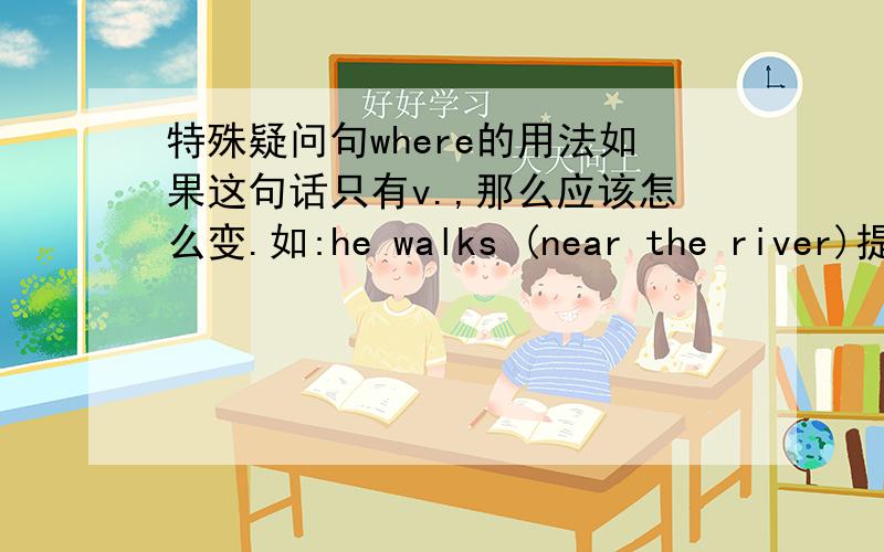 特殊疑问句where的用法如果这句话只有v.,那么应该怎么变.如:he walks (near the river)提问 every evening.(his) mother is drying a plate.