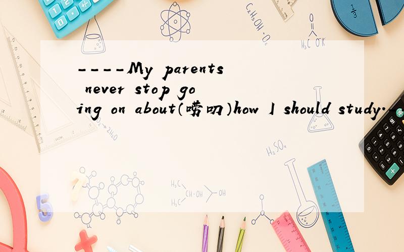 ----My parents never stop going on about（唠叨）how I should study.----__________.A.So my parents do.B.Nor my parents do.C.Nor do my parents.D.So do my parents.