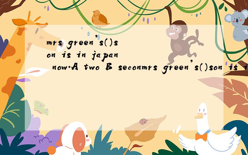 mrs green's（）son is in japan now.A two B seconmrs green's（）son is in japan now.A two B second C2th D the secondI have____（three）lessons this afternon.