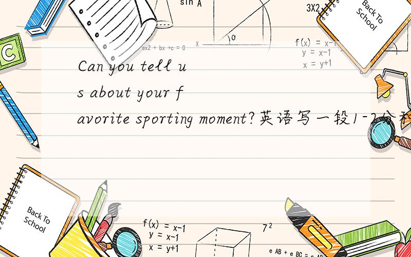 Can you tell us about your favorite sporting moment?英语写一段1-2分种的话.急用!