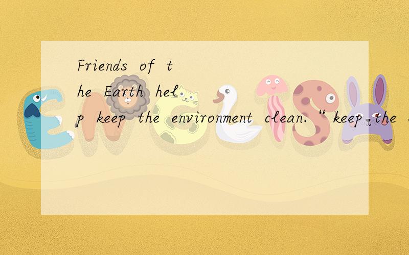 Friends  of  the  Earth  help  keep  the  environment  clean.“ keep  the  environment  clean”提问马上要用,帮帮忙吧!
