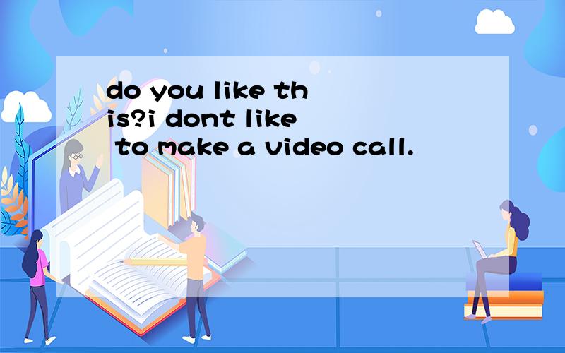 do you like this?i dont like to make a video call.