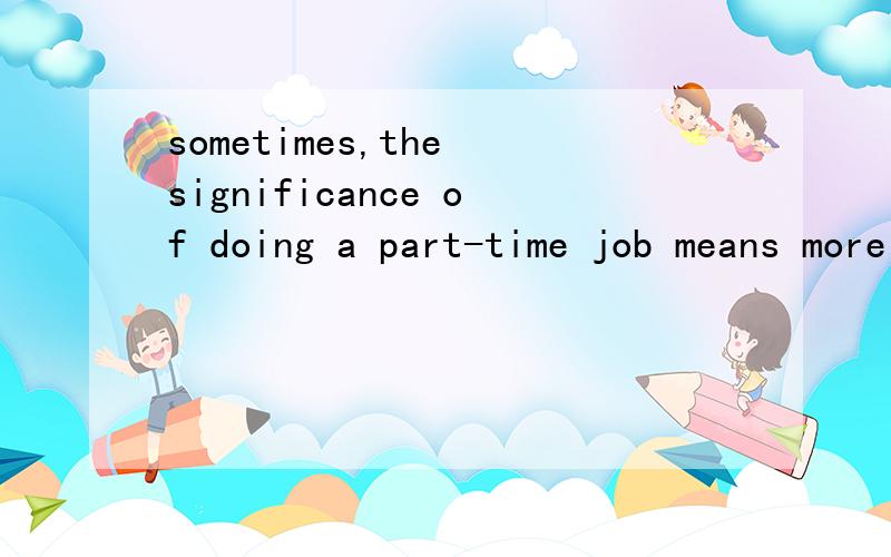 sometimes,the significance of doing a part-time job means more than money and experience的中文翻译