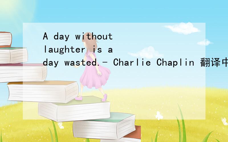 A day without laughter is a day wasted.- Charlie Chaplin 翻译中文什么意思