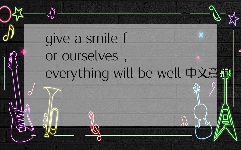 give a smile for ourselves ,everything will be well 中文意思
