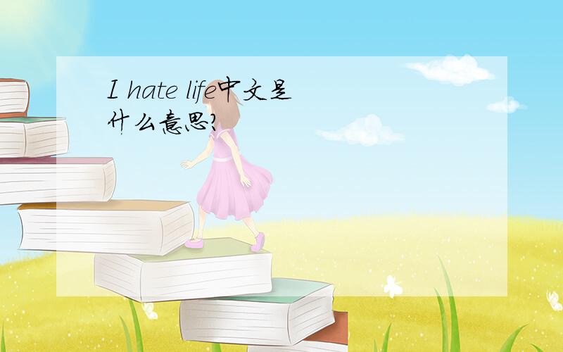I hate life中文是什么意思?