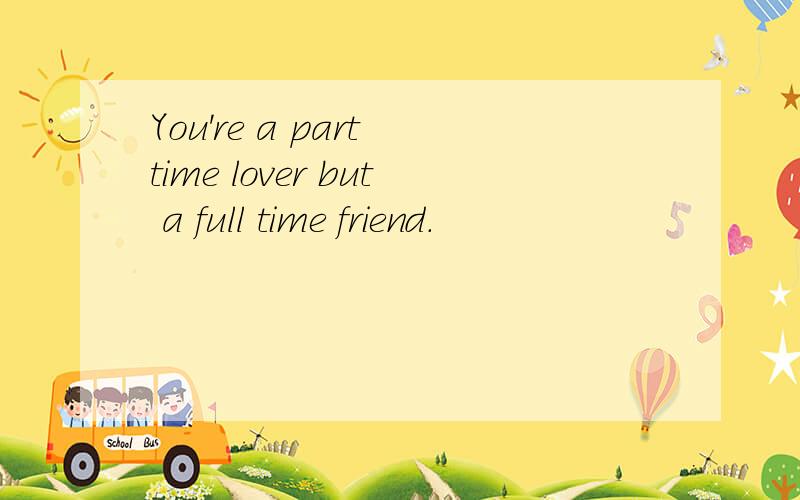 You're a part time lover but a full time friend.