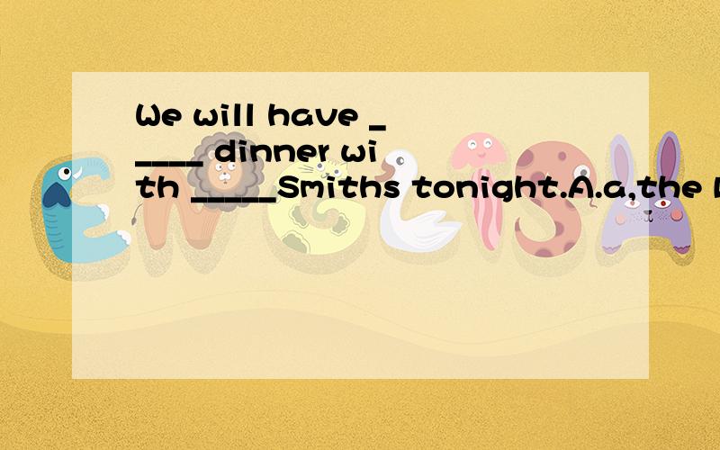 We will have _____ dinner with _____Smiths tonight.A.a,the B.a,\ C.the,\ D.\,the选D理由