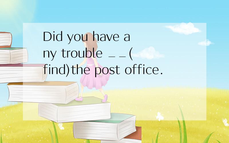 Did you have any trouble __(find)the post office.