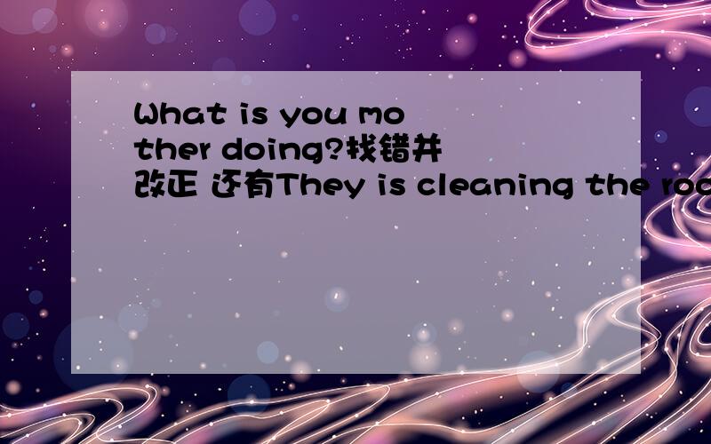 What is you mother doing?找错并改正 还有They is cleaning the room 怎么改?