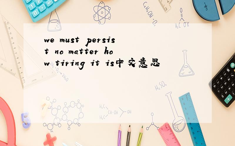 we must persist no matter how tiring it is中文意思