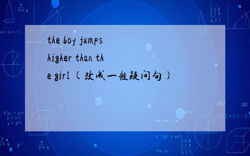the boy jumps higher than the girl (改成一般疑问句)