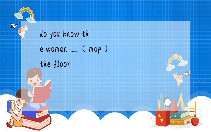 do you know the woman _(mop)the floor