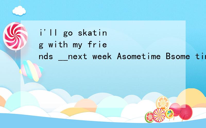 i'll go skating with my friends __next week Asometime Bsome times C sometimes D some time