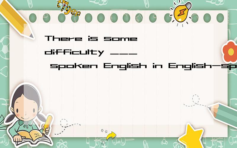 There is some difficulty ___ spoken English in English-speaking countries.A.for me to understanB.that can be understandC.at my understandingD.with my understanding答案说是D,但是我认为是A.另外 some difficulty 这里difficulty是抽象名