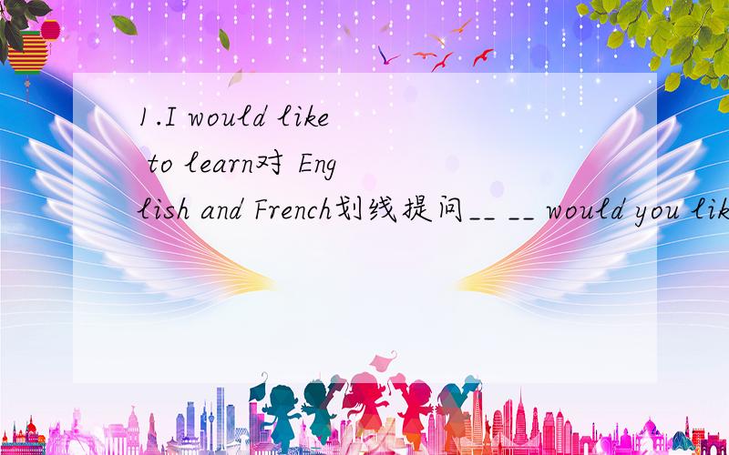 1.I would like to learn对 English and French划线提问__ __ would you like.2.It is ___（know）that the headmaster is too strist with me