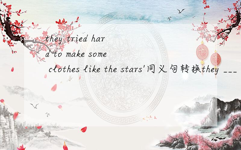 they tried hard to make some clothes like the stars'同义句转换they ___ ___ ___ ___make some clothes like the stars'.