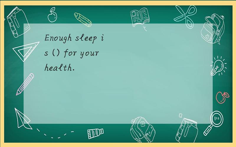 Enough sleep is () for your health.