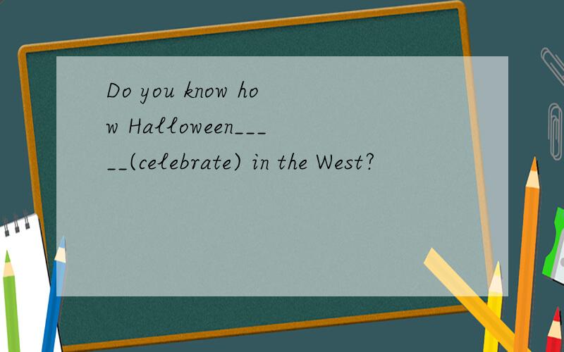 Do you know how Halloween_____(celebrate) in the West?