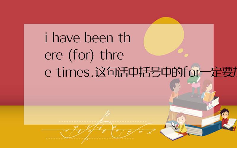 i have been there (for) three times.这句话中括号中的for一定要加吗?