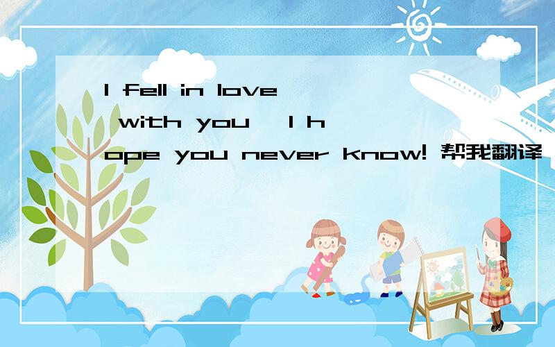 I fell in love with you, I hope you never know! 帮我翻译一下