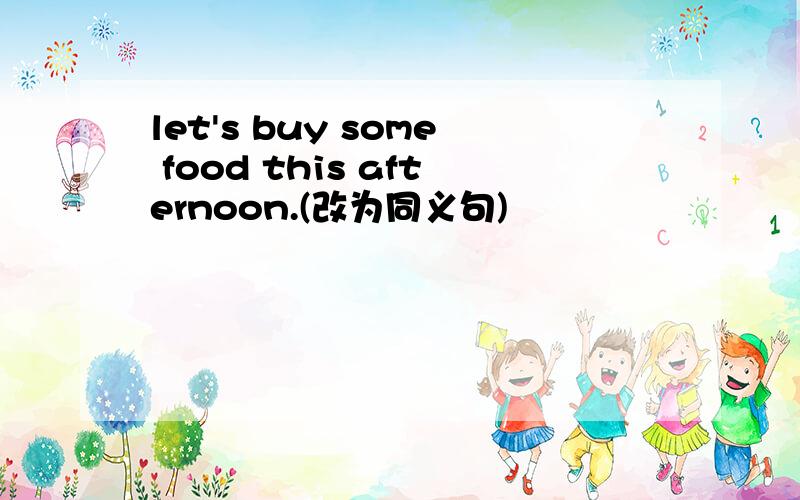 let's buy some food this afternoon.(改为同义句)