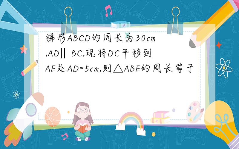梯形ABCD的周长为30cm,AD‖BC,现将DC平移到AE处AD=5cm,则△ABE的周长等于
