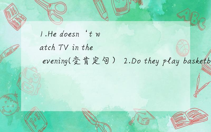 1.He doesn‘t watch TV in the evening(变肯定句） 2.Do they play basketball in theafternoon.3.his sister has a TV in her room(变否定句）4,him,let,the,answer,know.(连词成句）