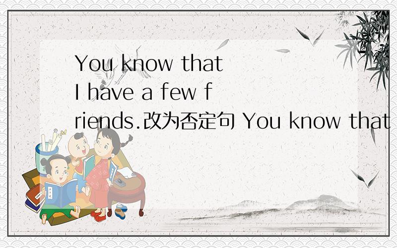 You know that I have a few friends.改为否定句 You know that I ______ ______ friends in the class.如题 You know that I have a few friends.改为否定句You know that I ______ ______ friends in the class.The old man gave the poor boy some help.