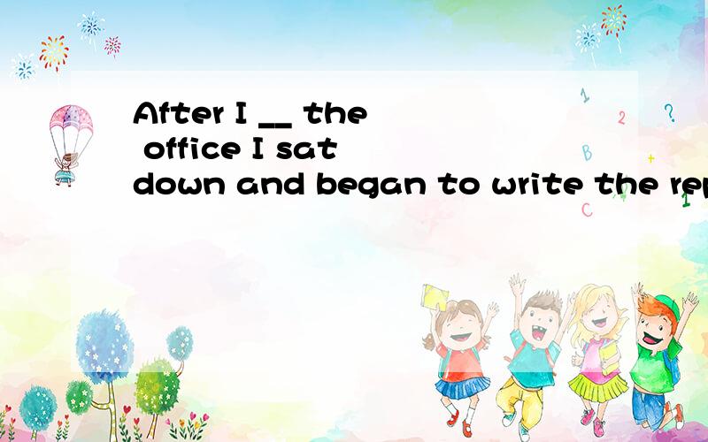 After I __ the office I sat down and began to write the reporta arrived in b got on c got to d reached for
