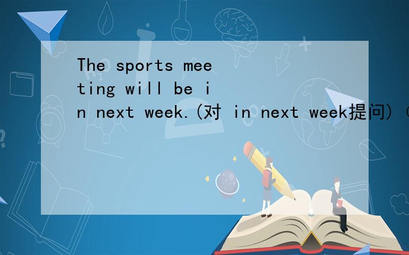 The sports meeting will be in next week.(对 in next week提问)（）（）the sports meeting be?